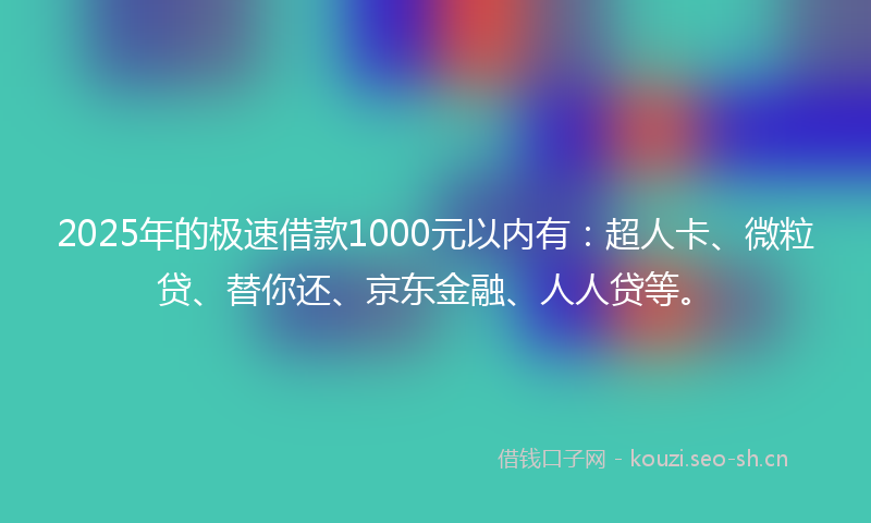 2025年的极速借款1000元以内有：超人卡、微粒贷、替你还、京东金融、人人贷等。