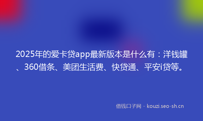 2025年的爱卡贷app最新版本是什么有：洋钱罐、360借条、美团生活费、快贷通、平安i贷等。