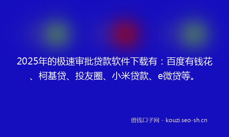 2025年的极速审批贷款软件下载有：百度有钱花、柯基贷、投友圈、小米贷款、e微贷等。