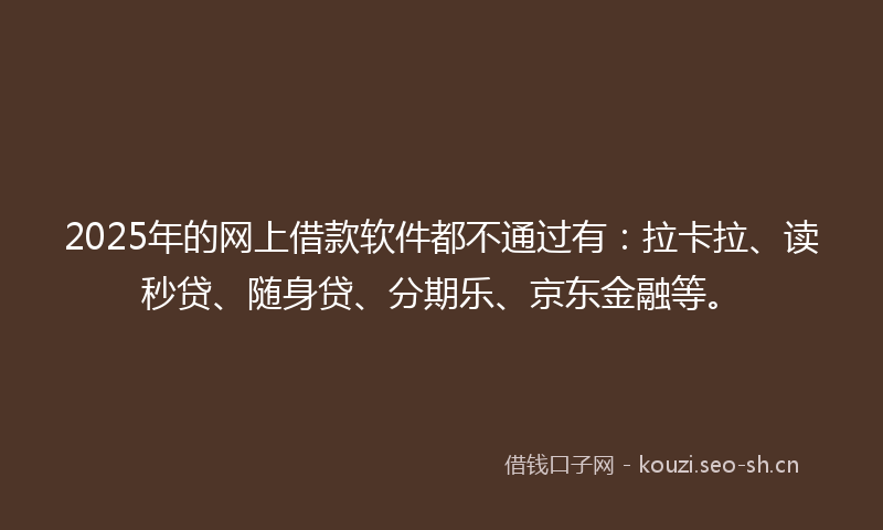 2025年的网上借款软件都不通过有：拉卡拉、读秒贷、随身贷、分期乐、京东金融等。