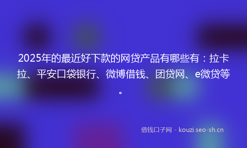 2025年的最近好下款的网贷产品有哪些有：拉卡拉、平安口袋银行、微博借钱、团贷网、e微贷等。