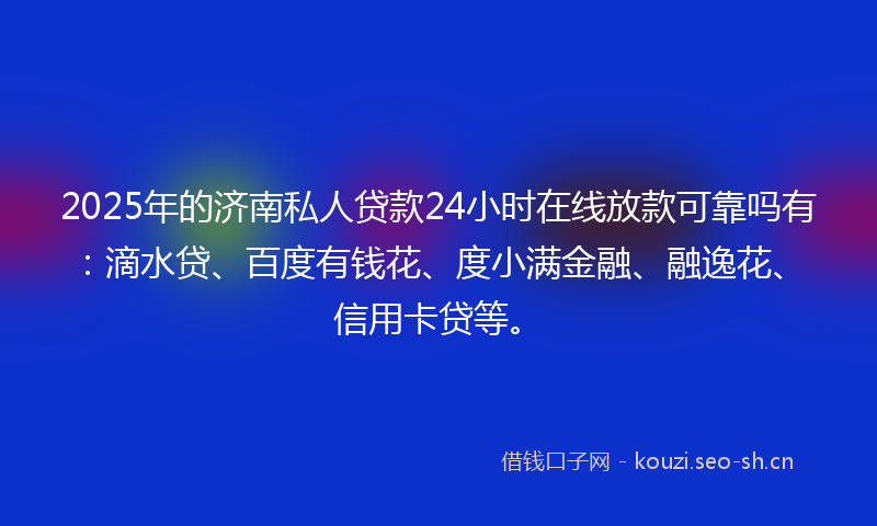 2025年的济南私人贷款24小时在线放款可靠吗有：滴水贷、百度有钱花、度小满金融、融逸花、信用卡贷等。