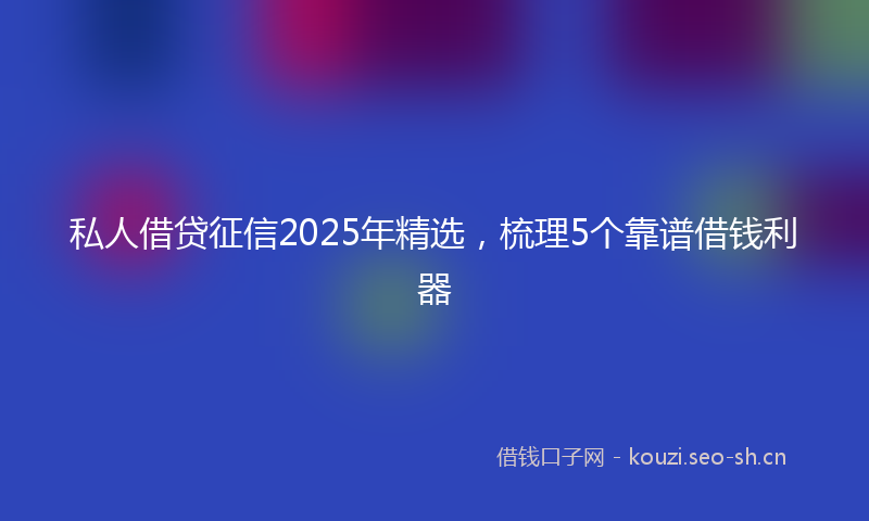 私人借贷征信2025年精选，梳理5个靠谱借钱利器