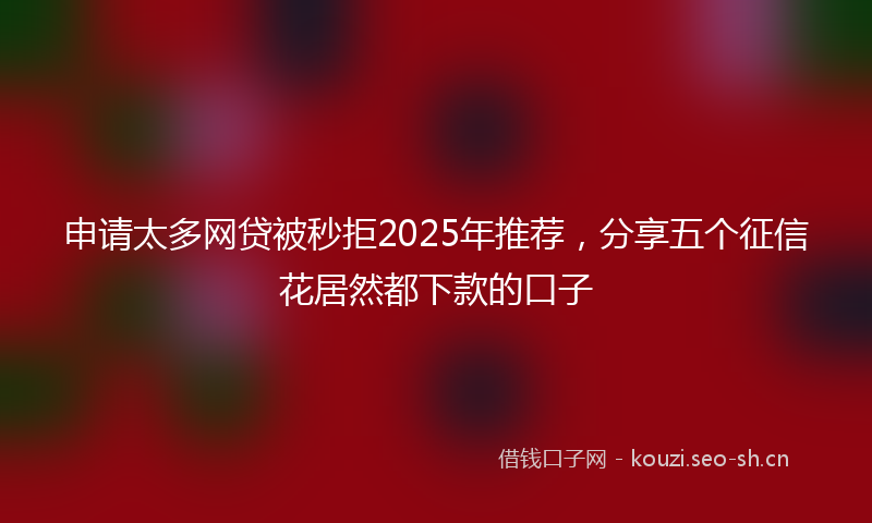 申请太多网贷被秒拒2025年推荐，分享五个征信花居然都下款的口子