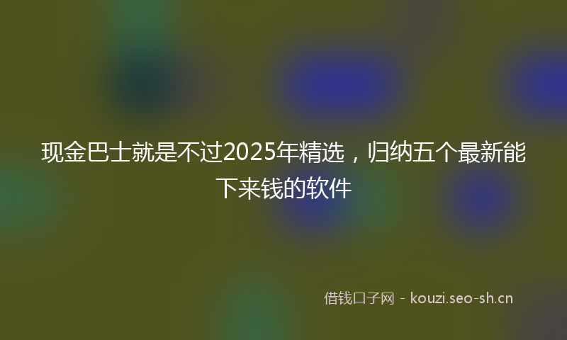 现金巴士就是不过2025年精选，归纳五个最新能下来钱的软件
