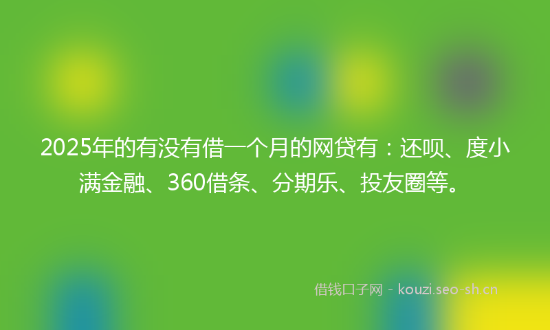 2025年的有没有借一个月的网贷有:还呗、度小满金融、360借条、分期乐、投友圈等。