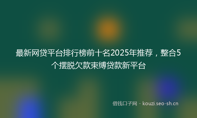 最新网贷平台排行榜前十名2025年推荐，整合5个摆脱欠款束缚贷款新平台