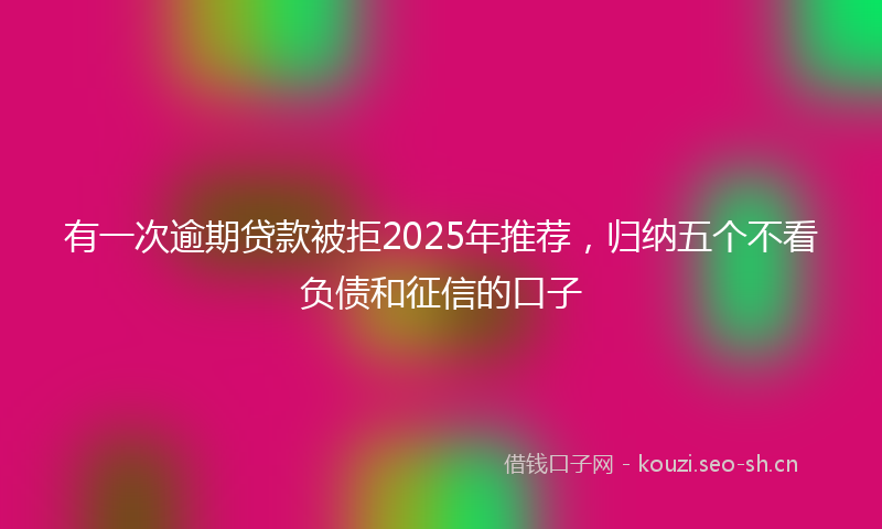 有一次逾期贷款被拒2025年推荐,归纳五个不看负债和征信的口子