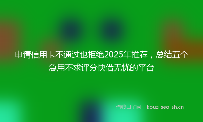 申请信用卡不通过也拒绝2025年推荐，总结五个急用不求评分快借无忧的平台