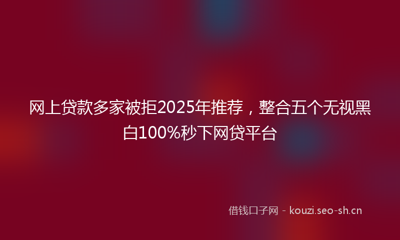网上贷款多家被拒2025年推荐，整合五个无视黑白100%秒下网贷平台
