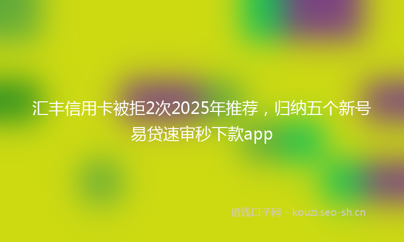 汇丰信用卡被拒2次2025年推荐，归纳五个新号易贷速审秒下款app