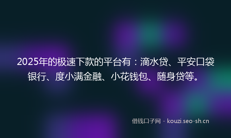 2025年的极速下款的平台有：滴水贷、平安口袋银行、度小满金融、小花钱包、随身贷等。