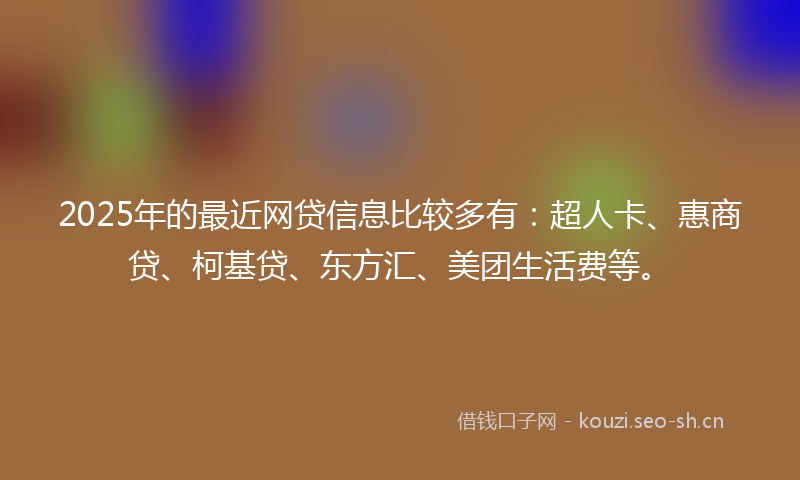 2025年的最近网贷信息比较多有：超人卡、惠商贷、柯基贷、东方汇、美团生活费等。