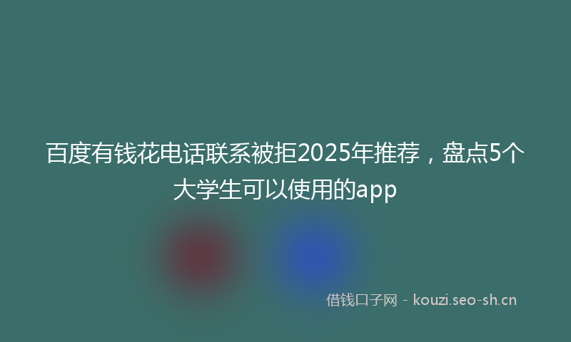 百度有钱花电话联系被拒2025年推荐，盘点5个大学生可以使用的app