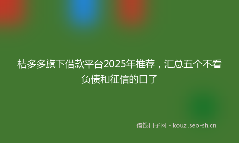 桔多多旗下借款平台2025年推荐，汇总五个不看负债和征信的口子