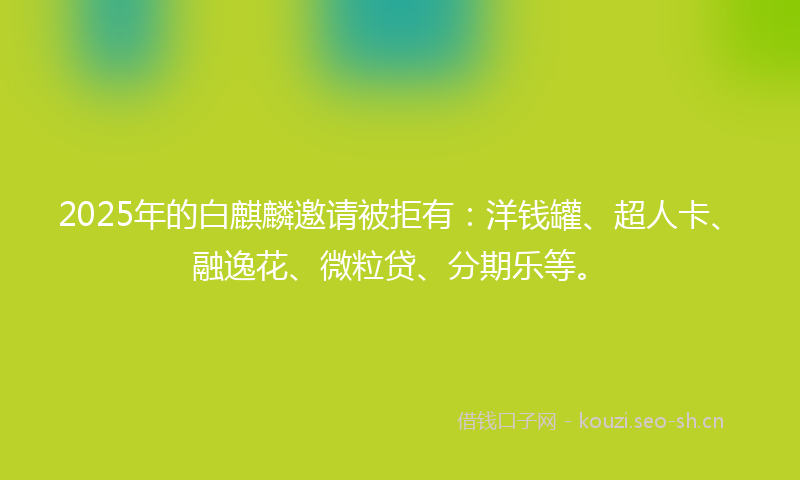 2025年的白麒麟邀请被拒有：洋钱罐、超人卡、融逸花、微粒贷、分期乐等。