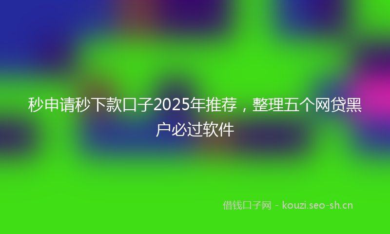 秒申请秒下款口子2025年推荐，整理五个网贷黑户必过软件