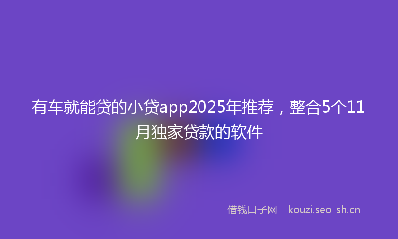 有车就能贷的小贷app2025年推荐，整合5个11月独家贷款的软件