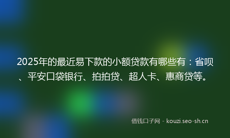 2025年的最近易下款的小额贷款有哪些有：省呗、平安口袋银行、拍拍贷、超人卡、惠商贷等。