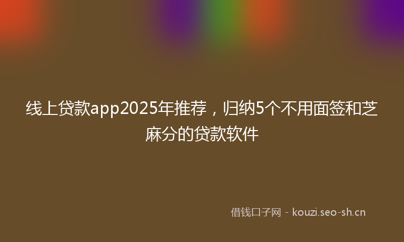 线上贷款app2025年推荐，归纳5个不用面签和芝麻分的贷款软件