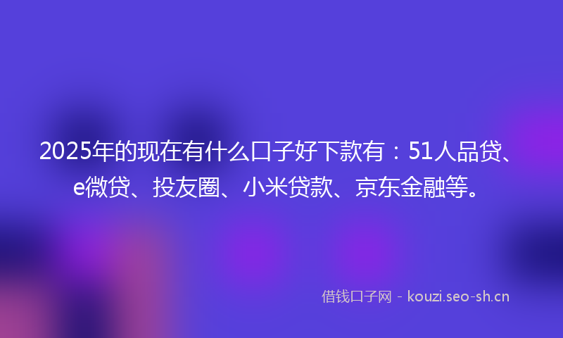 2025年的现在有什么口子好下款有:51人品贷、e微贷、投友圈、小米贷款、京东金融等。