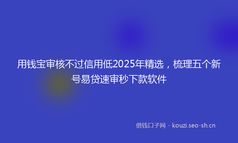 用钱宝审核不过信用低2025年精选，梳理五个新号易贷速审秒下款软件