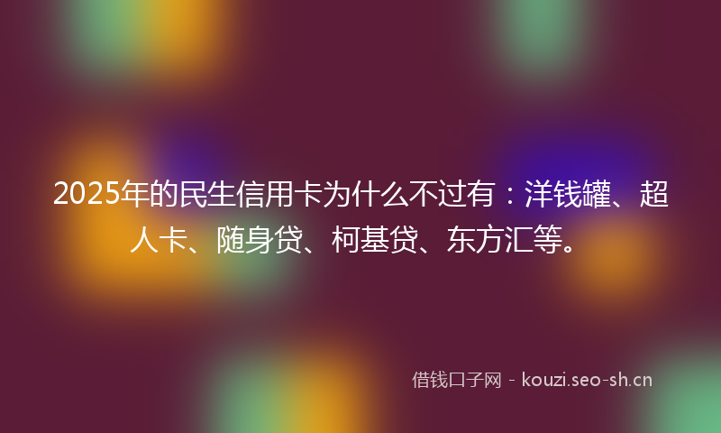 2025年的民生信用卡为什么不过有：洋钱罐、超人卡、随身贷、柯基贷、东方汇等。