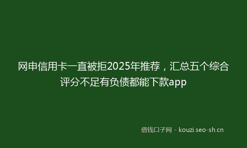 网申信用卡一直被拒2025年推荐，汇总五个综合评分不足有负债都能下款app