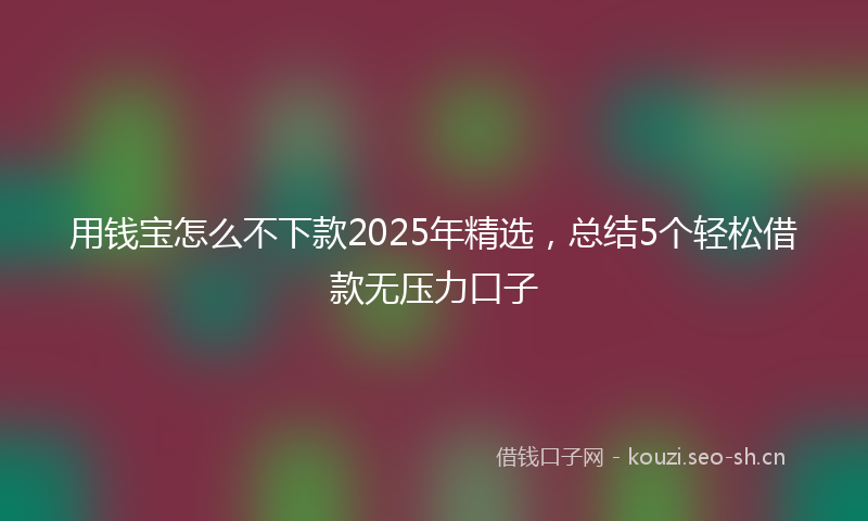 用钱宝怎么不下款2025年精选，总结5个轻松借款无压力口子