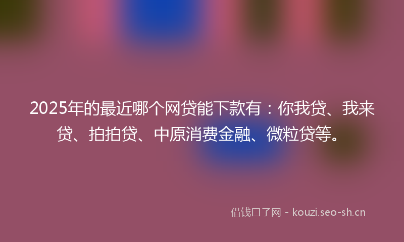 2025年的最近哪个网贷能下款有：你我贷、我来贷、拍拍贷、中原消费金融、微粒贷等。