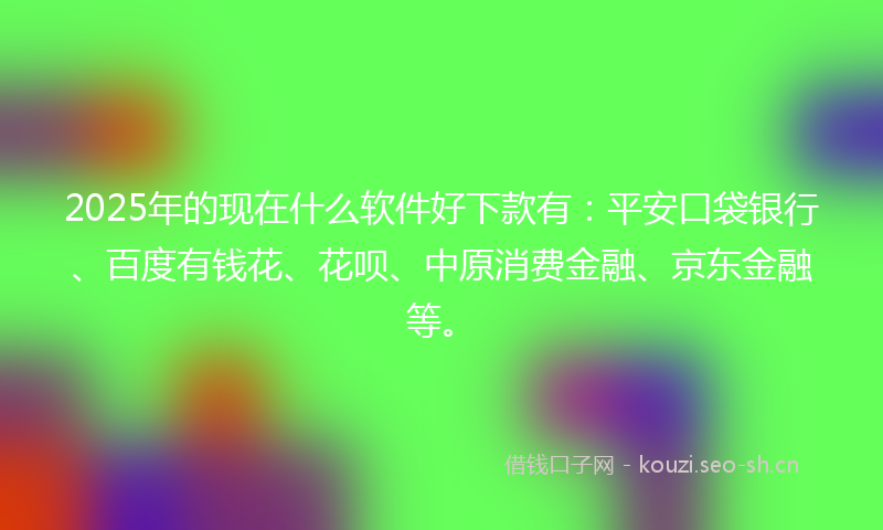 2025年的现在什么软件好下款有：平安口袋银行、百度有钱花、花呗、中原消费金融、京东金融等。