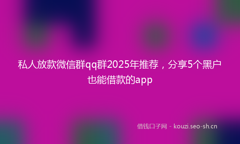 私人放款微信群qq群2025年推荐，分享5个黑户也能借款的app