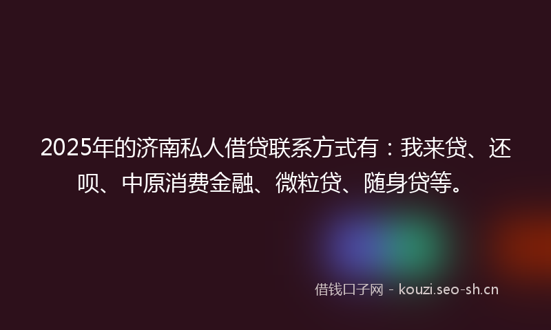 2025年的济南私人借贷联系方式有：我来贷、还呗、中原消费金融、微粒贷、随身贷等。