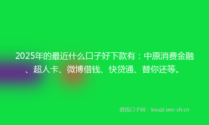2025年的最近什么口子好下款有：中原消费金融、超人卡、微博借钱、快贷通、替你还等。