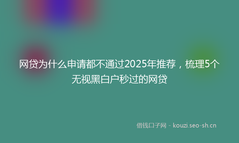 网贷为什么申请都不通过2025年推荐，梳理5个无视黑白户秒过的网贷