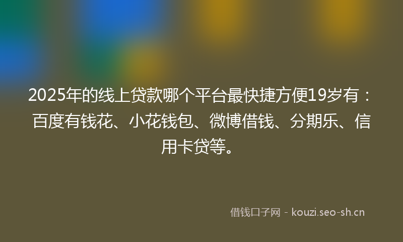 2025年的线上贷款哪个平台最快捷方便19岁有：百度有钱花、小花钱包、微博借钱、分期乐、信用卡贷等。