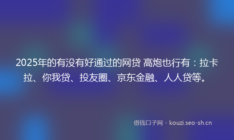 2025年的有没有好通过的网贷 高炮也行有：拉卡拉、你我贷、投友圈、京东金融、人人贷等。