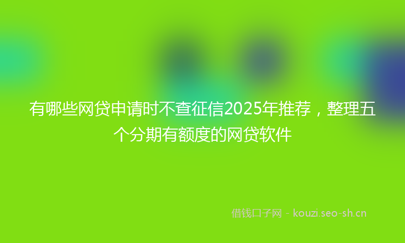 有哪些网贷申请时不查征信2025年推荐，整理五个分期有额度的网贷软件