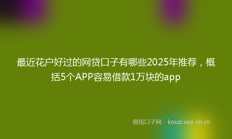 最近花户好过的网贷口子有哪些2025年推荐，概括5个APP容易借款1万块的app