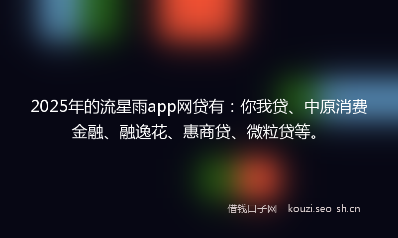2025年的流星雨app网贷有：你我贷、中原消费金融、融逸花、惠商贷、微粒贷等。