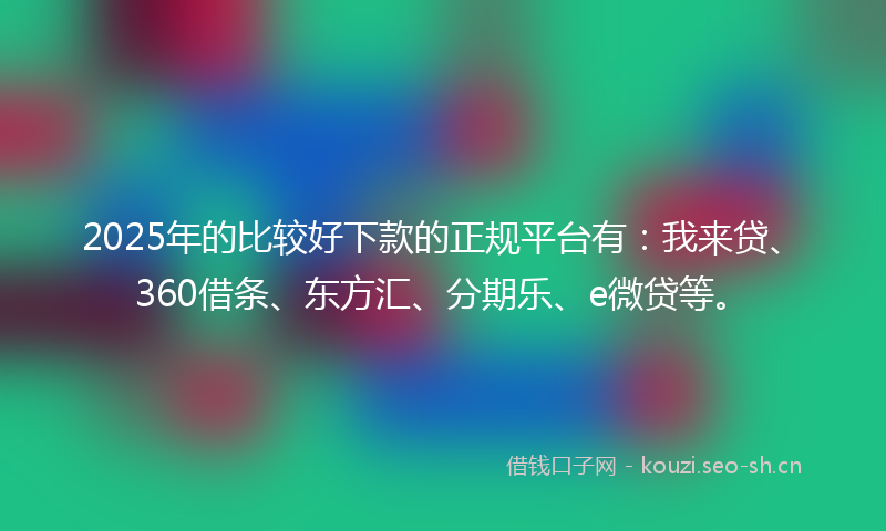 2025年的比较好下款的正规平台有：我来贷、360借条、东方汇、分期乐、e微贷等。