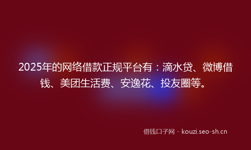 2025年的网络借款正规平台有：滴水贷、微博借钱、美团生活费、安逸花、投友圈等。