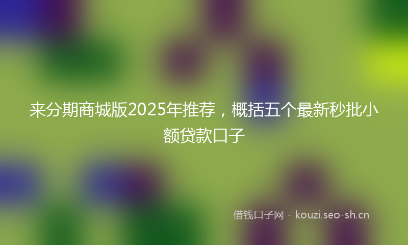 来分期商城版2025年推荐，概括五个最新秒批小额贷款口子