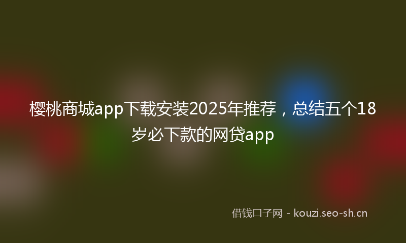 樱桃商城app下载安装2025年推荐，总结五个18岁必下款的网贷app