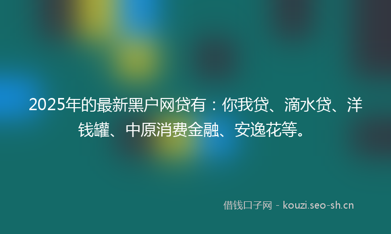 2025年的最新黑户网贷有：你我贷、滴水贷、洋钱罐、中原消费金融、安逸花等。