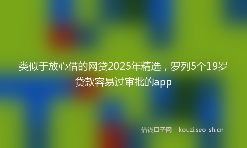 类似于放心借的网贷2025年精选，罗列5个19岁贷款容易过审批的app