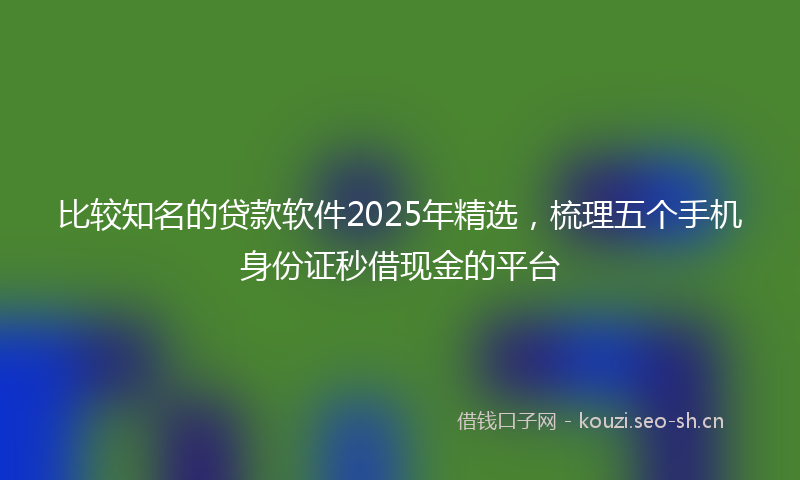 比较知名的贷款软件2025年精选，梳理五个手机身份证秒借现金的平台