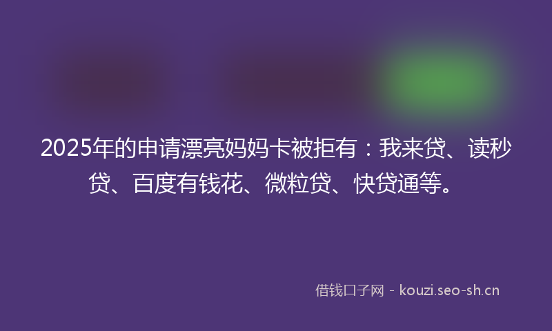 2025年的申请漂亮妈妈卡被拒有：我来贷、读秒贷、百度有钱花、微粒贷、快贷通等。