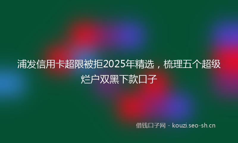 浦发信用卡超限被拒2025年精选，梳理五个超级烂户双黑下款口子