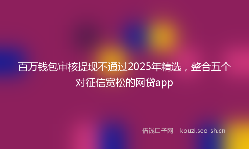 百万钱包审核提现不通过2025年精选，整合五个对征信宽松的网贷app
